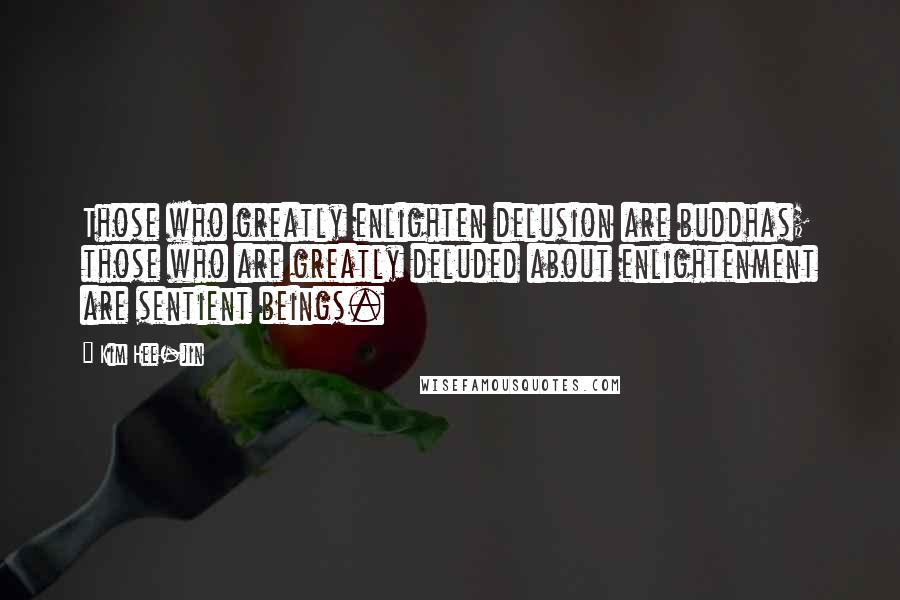 Kim Hee-jin Quotes: Those who greatly enlighten delusion are buddhas; those who are greatly deluded about enlightenment are sentient beings.