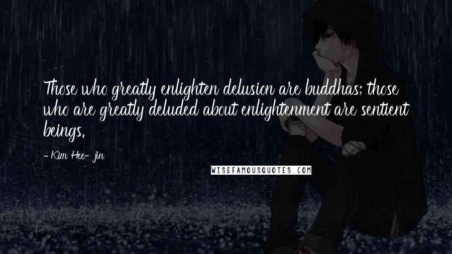 Kim Hee-jin Quotes: Those who greatly enlighten delusion are buddhas; those who are greatly deluded about enlightenment are sentient beings.