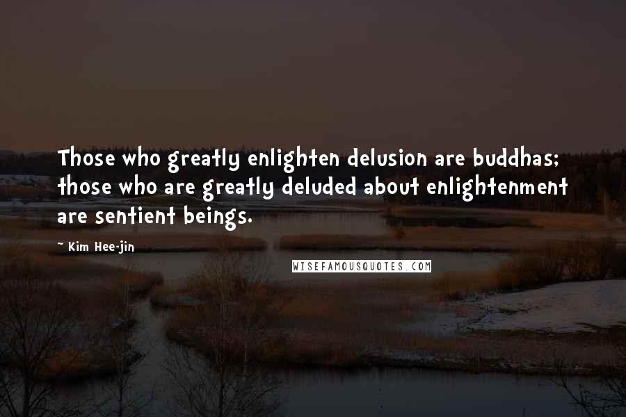 Kim Hee-jin Quotes: Those who greatly enlighten delusion are buddhas; those who are greatly deluded about enlightenment are sentient beings.