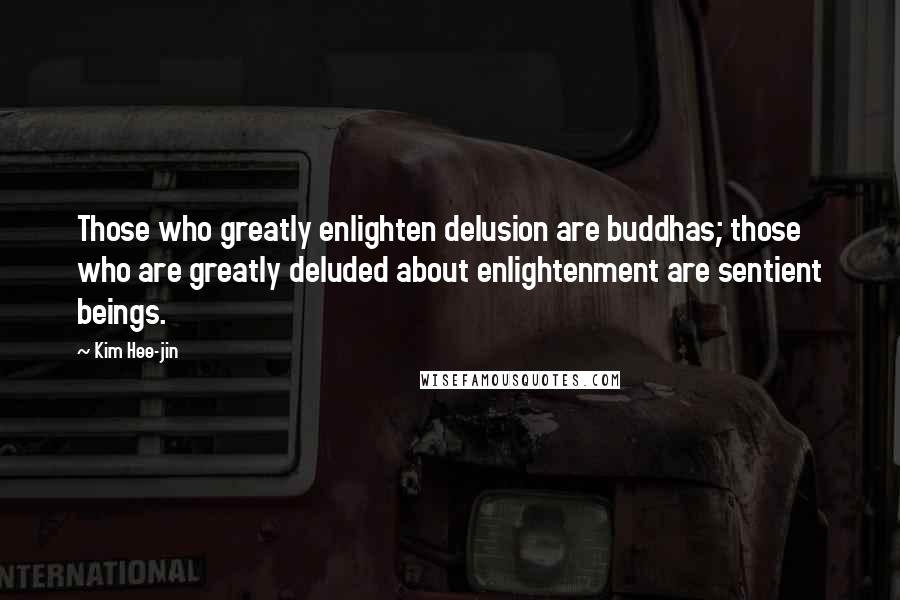 Kim Hee-jin Quotes: Those who greatly enlighten delusion are buddhas; those who are greatly deluded about enlightenment are sentient beings.