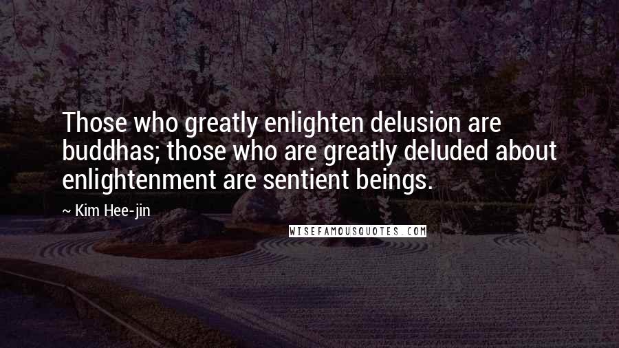 Kim Hee-jin Quotes: Those who greatly enlighten delusion are buddhas; those who are greatly deluded about enlightenment are sentient beings.