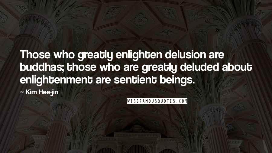 Kim Hee-jin Quotes: Those who greatly enlighten delusion are buddhas; those who are greatly deluded about enlightenment are sentient beings.