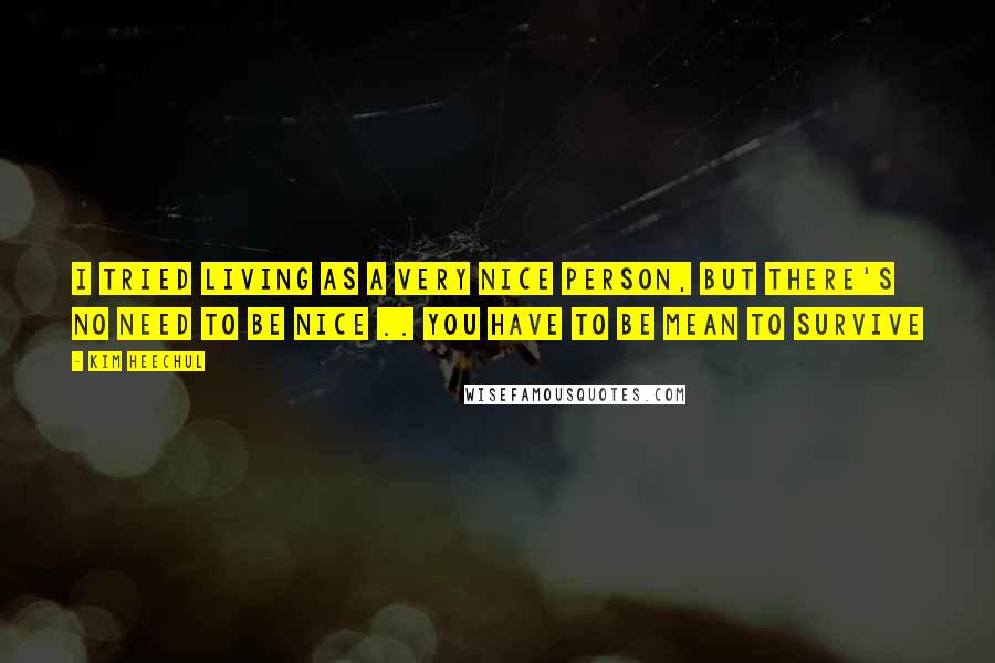 Kim Heechul Quotes: I tried living as a very nice person, but there's no need to be nice .. you have to be mean to survive