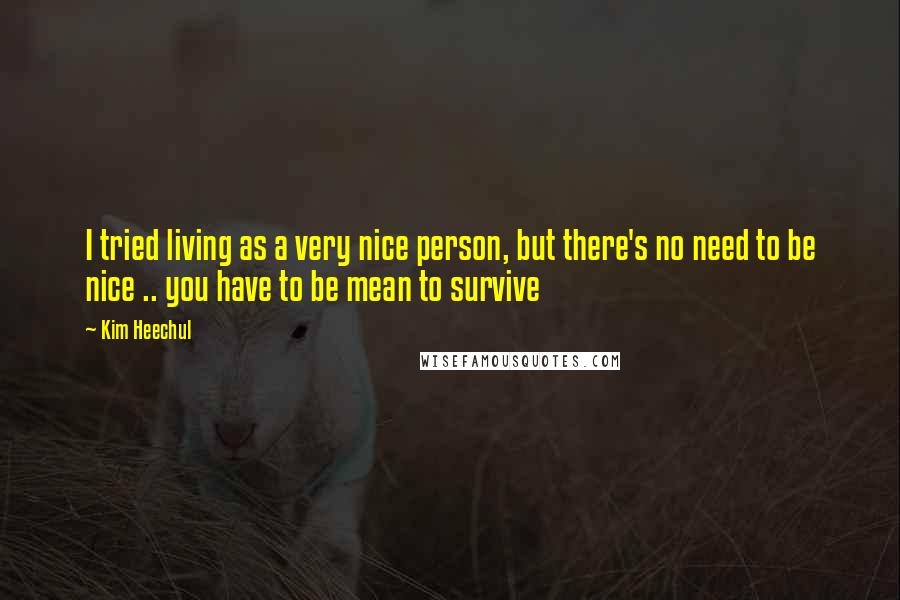 Kim Heechul Quotes: I tried living as a very nice person, but there's no need to be nice .. you have to be mean to survive