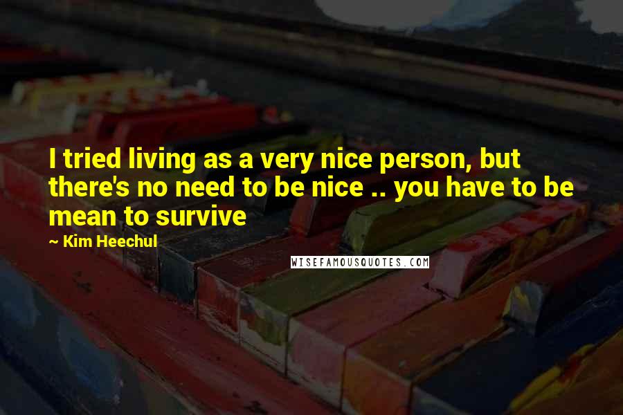 Kim Heechul Quotes: I tried living as a very nice person, but there's no need to be nice .. you have to be mean to survive