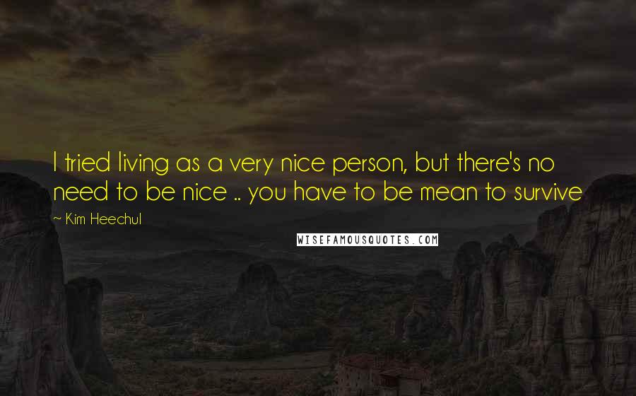 Kim Heechul Quotes: I tried living as a very nice person, but there's no need to be nice .. you have to be mean to survive