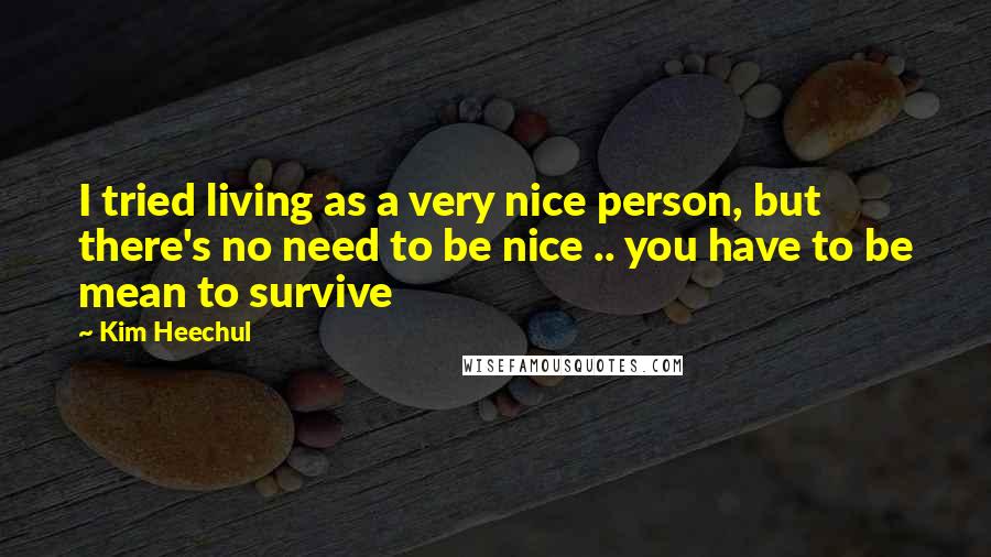 Kim Heechul Quotes: I tried living as a very nice person, but there's no need to be nice .. you have to be mean to survive