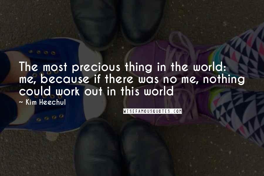 Kim Heechul Quotes: The most precious thing in the world: me, because if there was no me, nothing could work out in this world