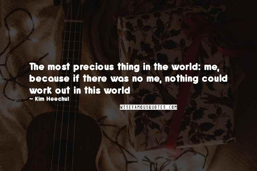 Kim Heechul Quotes: The most precious thing in the world: me, because if there was no me, nothing could work out in this world