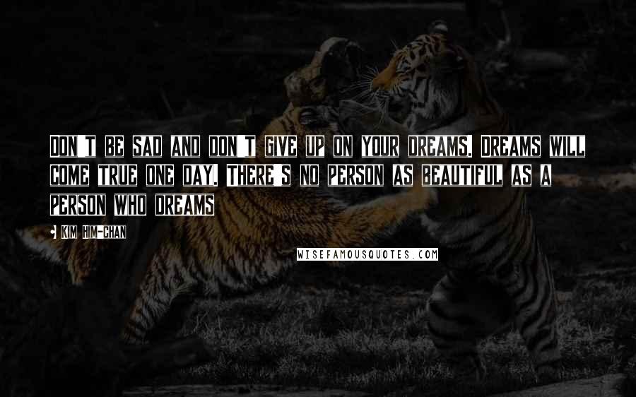 Kim Him-chan Quotes: Don't be sad and don't give up on your dreams. Dreams will come true one day. There's no person as beautiful as a person who dreams