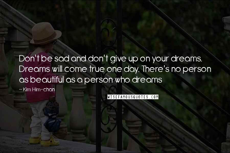 Kim Him-chan Quotes: Don't be sad and don't give up on your dreams. Dreams will come true one day. There's no person as beautiful as a person who dreams