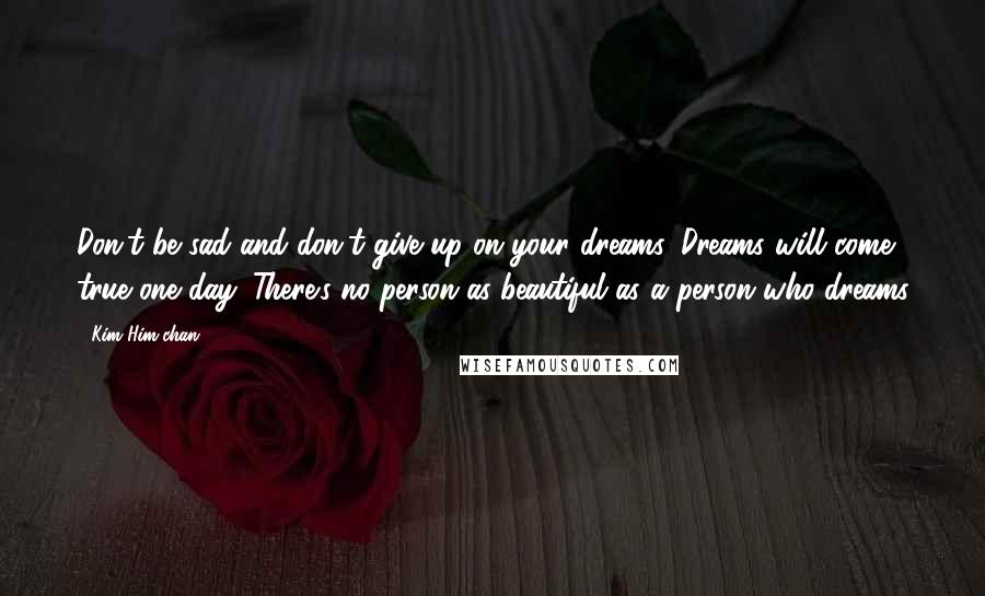 Kim Him-chan Quotes: Don't be sad and don't give up on your dreams. Dreams will come true one day. There's no person as beautiful as a person who dreams