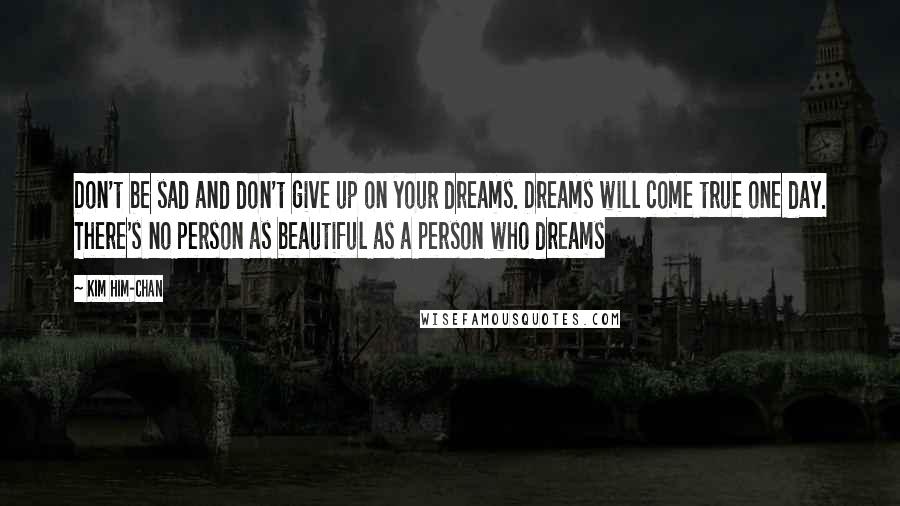 Kim Him-chan Quotes: Don't be sad and don't give up on your dreams. Dreams will come true one day. There's no person as beautiful as a person who dreams