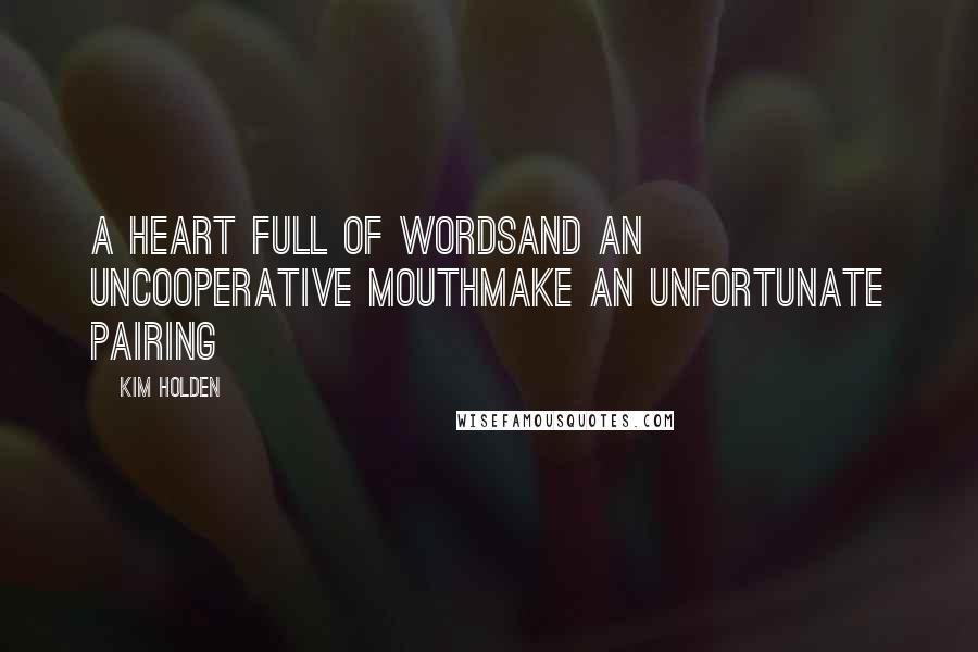 Kim Holden Quotes: A heart full of wordsAnd an uncooperative mouthMake an unfortunate pairing