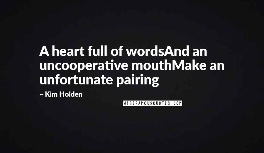 Kim Holden Quotes: A heart full of wordsAnd an uncooperative mouthMake an unfortunate pairing