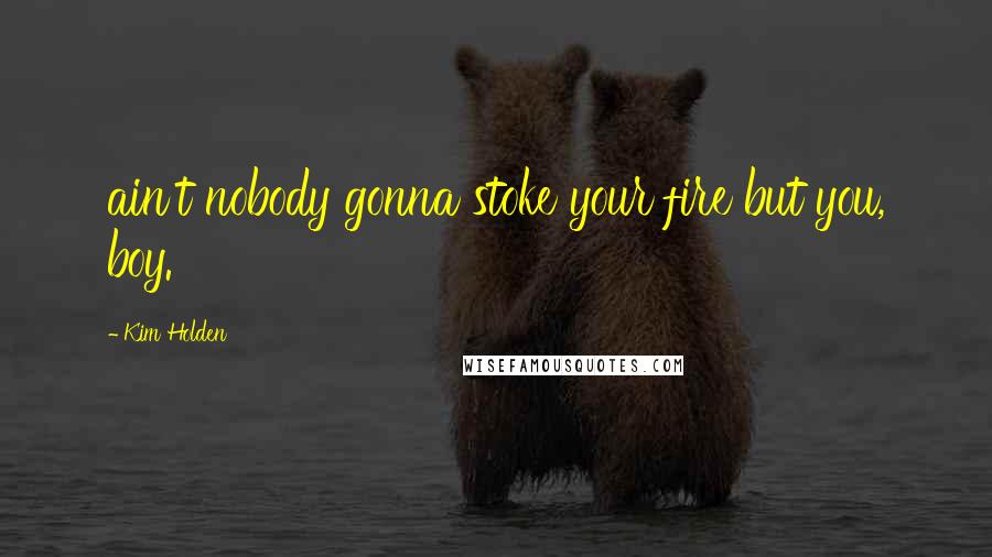 Kim Holden Quotes: ain't nobody gonna stoke your fire but you, boy.