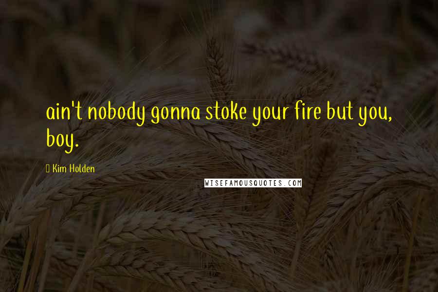 Kim Holden Quotes: ain't nobody gonna stoke your fire but you, boy.