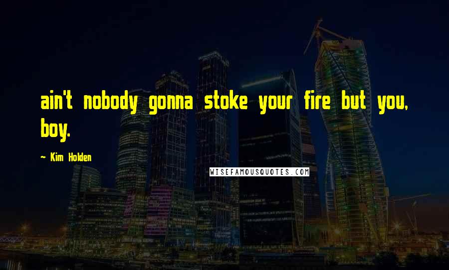 Kim Holden Quotes: ain't nobody gonna stoke your fire but you, boy.