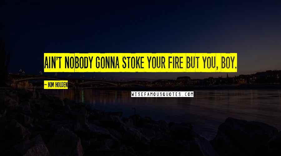 Kim Holden Quotes: ain't nobody gonna stoke your fire but you, boy.