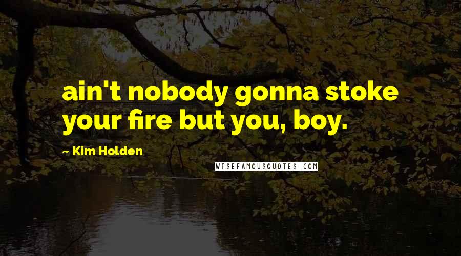 Kim Holden Quotes: ain't nobody gonna stoke your fire but you, boy.