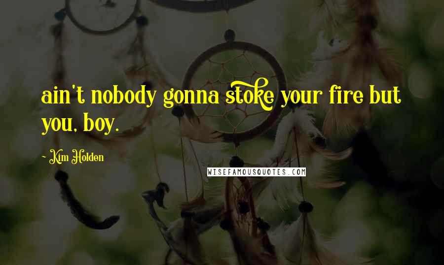 Kim Holden Quotes: ain't nobody gonna stoke your fire but you, boy.