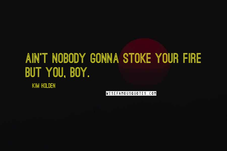 Kim Holden Quotes: ain't nobody gonna stoke your fire but you, boy.