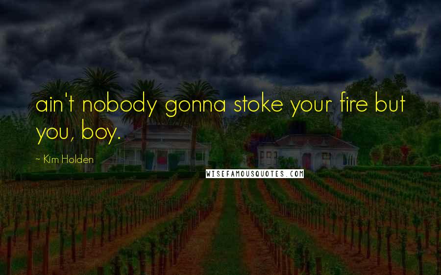 Kim Holden Quotes: ain't nobody gonna stoke your fire but you, boy.