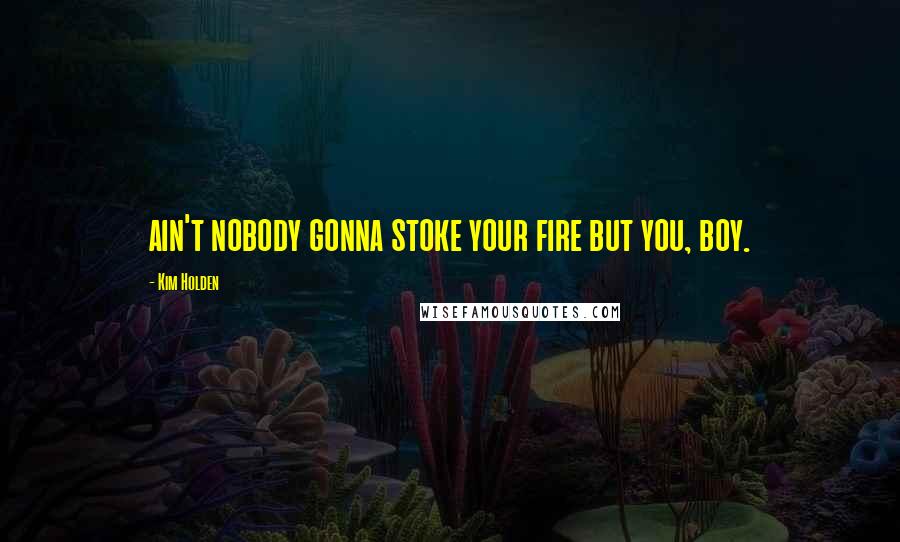 Kim Holden Quotes: ain't nobody gonna stoke your fire but you, boy.