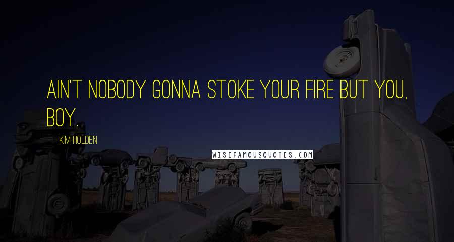 Kim Holden Quotes: ain't nobody gonna stoke your fire but you, boy.