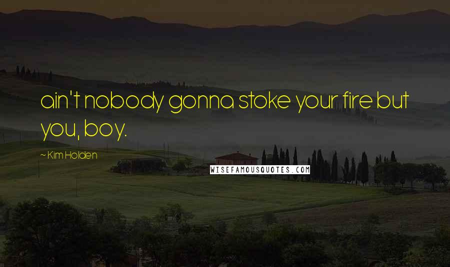 Kim Holden Quotes: ain't nobody gonna stoke your fire but you, boy.