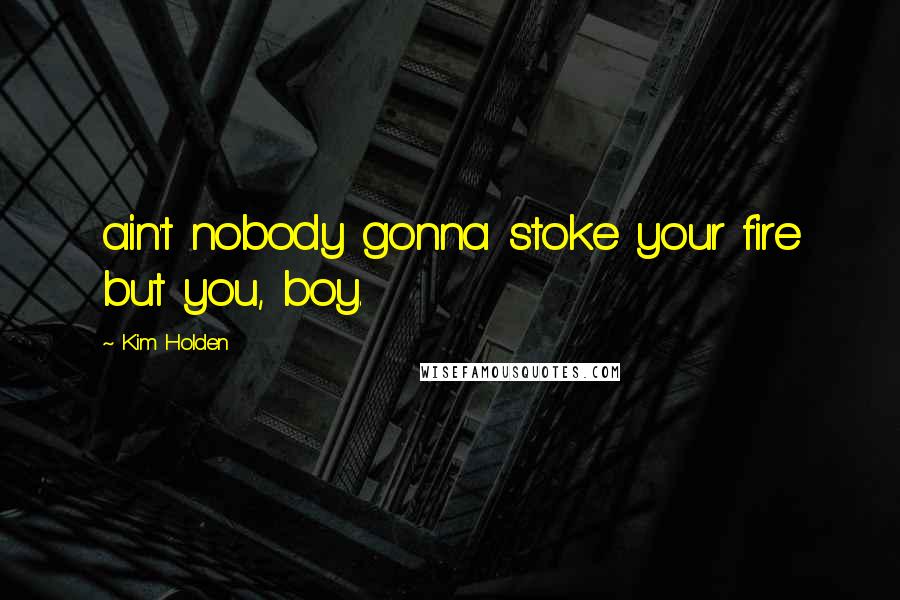 Kim Holden Quotes: ain't nobody gonna stoke your fire but you, boy.