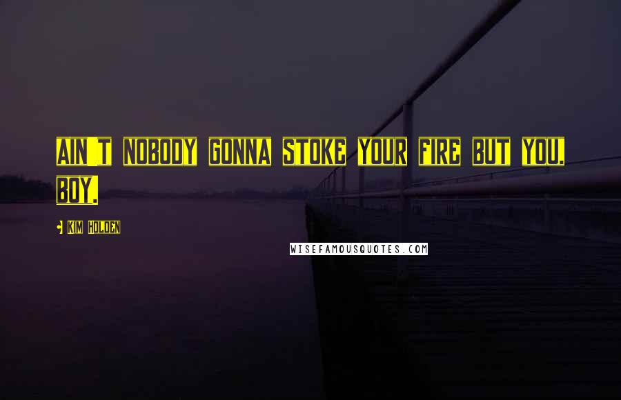 Kim Holden Quotes: ain't nobody gonna stoke your fire but you, boy.