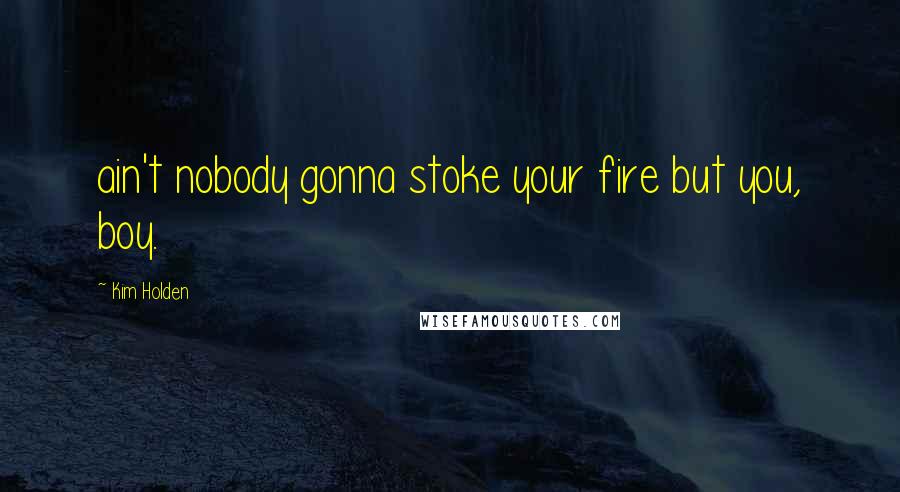 Kim Holden Quotes: ain't nobody gonna stoke your fire but you, boy.