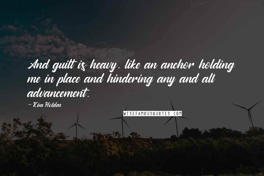 Kim Holden Quotes: And guilt is heavy, like an anchor holding me in place and hindering any and all advancement.