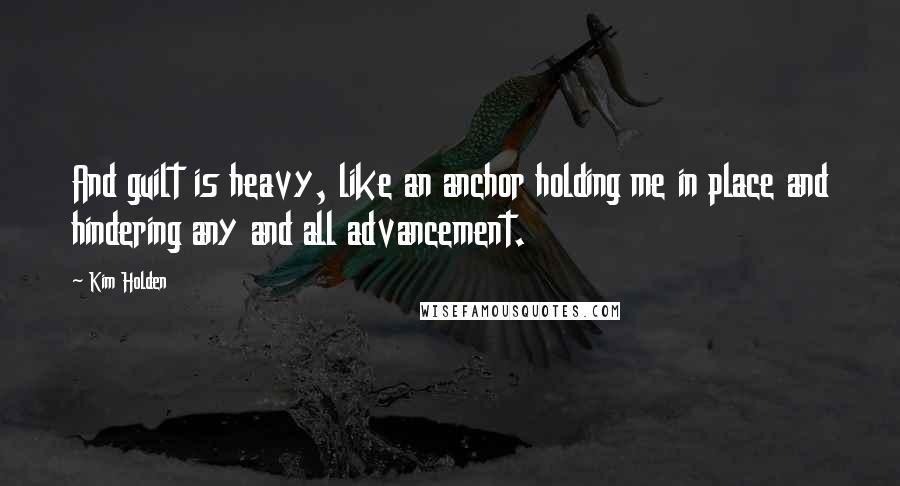 Kim Holden Quotes: And guilt is heavy, like an anchor holding me in place and hindering any and all advancement.