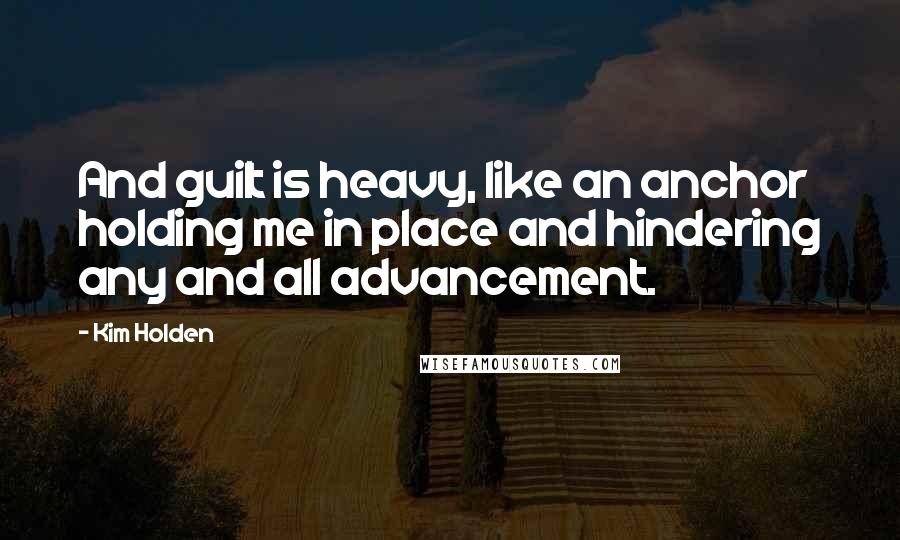 Kim Holden Quotes: And guilt is heavy, like an anchor holding me in place and hindering any and all advancement.