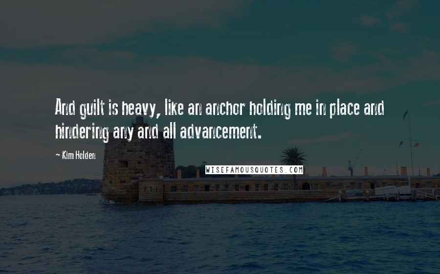 Kim Holden Quotes: And guilt is heavy, like an anchor holding me in place and hindering any and all advancement.