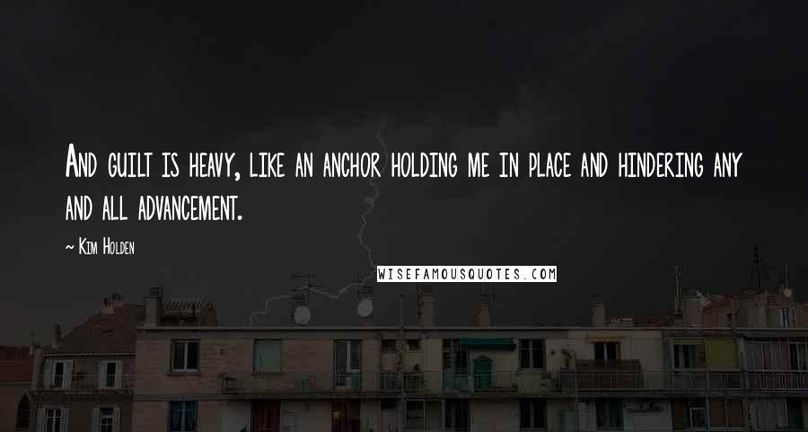 Kim Holden Quotes: And guilt is heavy, like an anchor holding me in place and hindering any and all advancement.