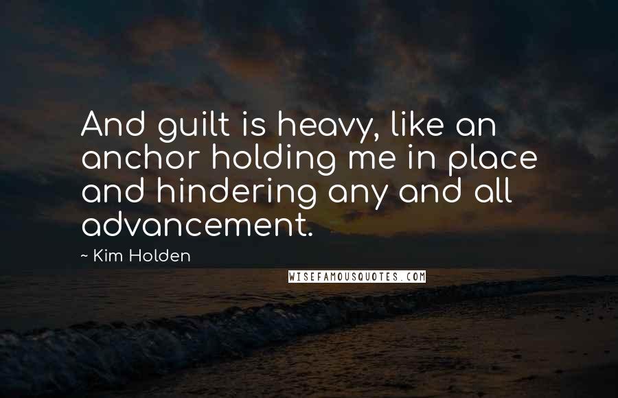 Kim Holden Quotes: And guilt is heavy, like an anchor holding me in place and hindering any and all advancement.