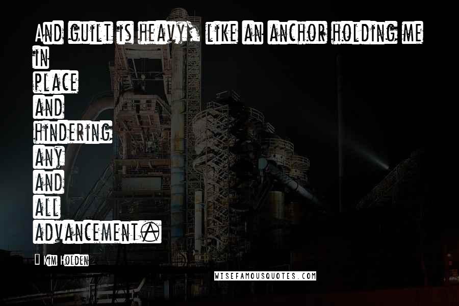 Kim Holden Quotes: And guilt is heavy, like an anchor holding me in place and hindering any and all advancement.