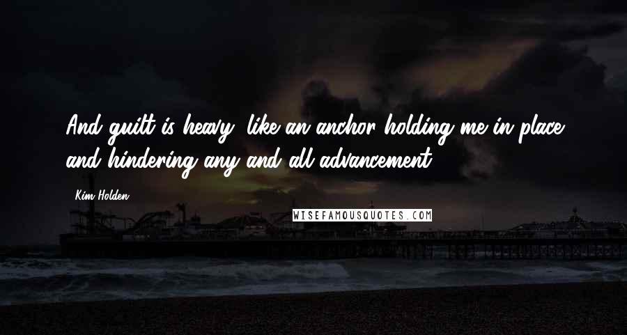 Kim Holden Quotes: And guilt is heavy, like an anchor holding me in place and hindering any and all advancement.