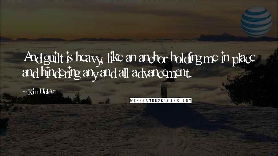 Kim Holden Quotes: And guilt is heavy, like an anchor holding me in place and hindering any and all advancement.