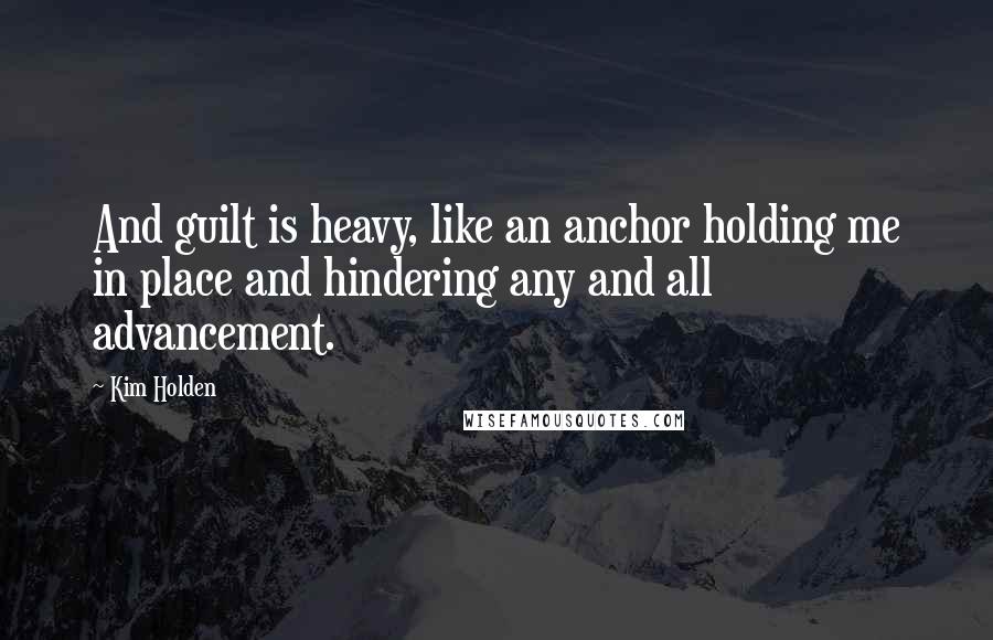 Kim Holden Quotes: And guilt is heavy, like an anchor holding me in place and hindering any and all advancement.
