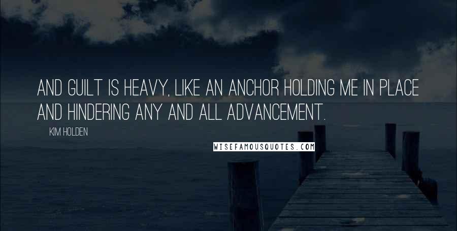 Kim Holden Quotes: And guilt is heavy, like an anchor holding me in place and hindering any and all advancement.