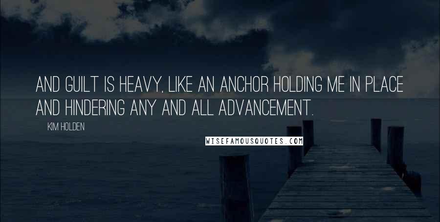 Kim Holden Quotes: And guilt is heavy, like an anchor holding me in place and hindering any and all advancement.