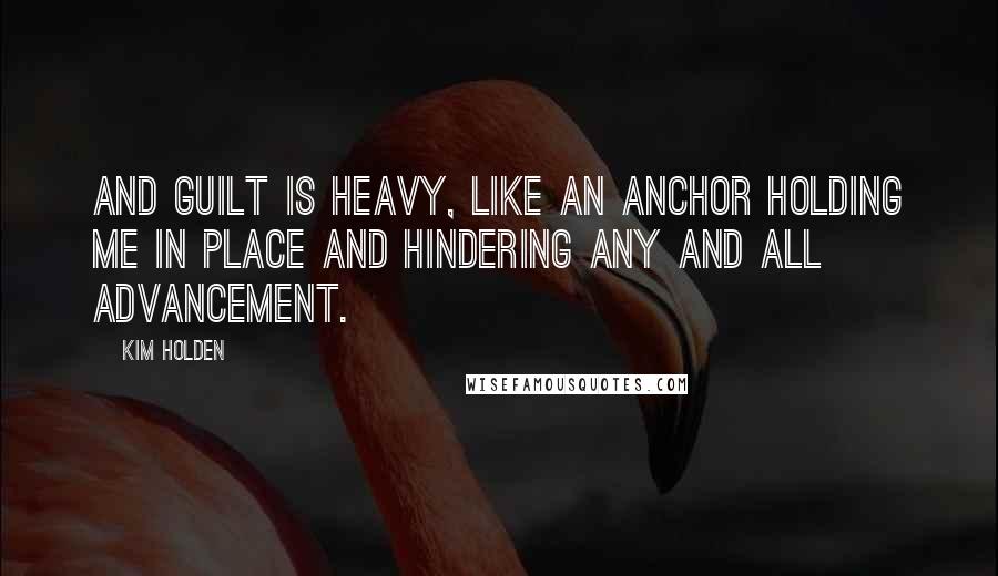 Kim Holden Quotes: And guilt is heavy, like an anchor holding me in place and hindering any and all advancement.