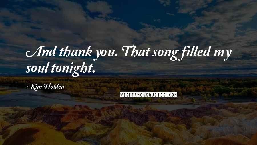 Kim Holden Quotes: And thank you. That song filled my soul tonight.