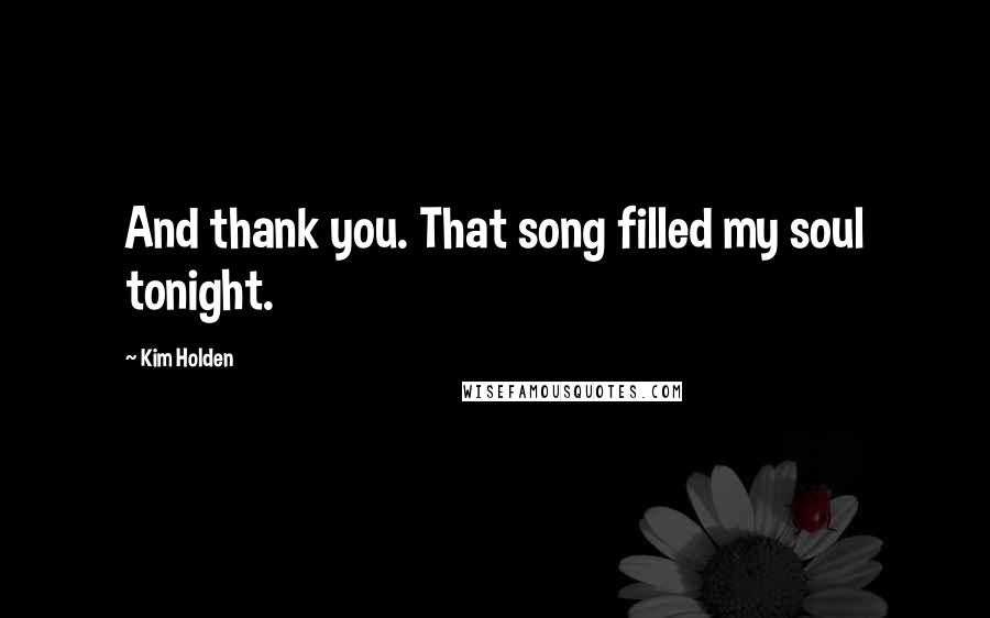Kim Holden Quotes: And thank you. That song filled my soul tonight.