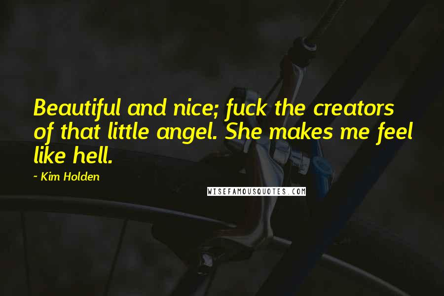Kim Holden Quotes: Beautiful and nice; fuck the creators of that little angel. She makes me feel like hell.