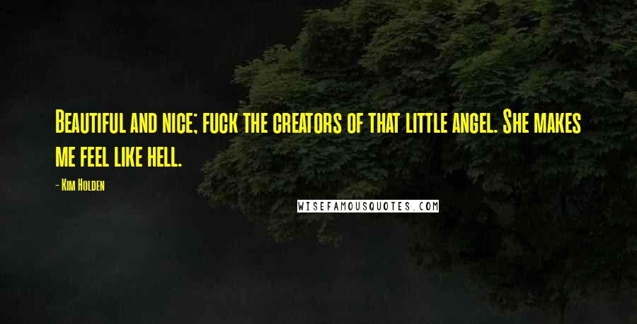 Kim Holden Quotes: Beautiful and nice; fuck the creators of that little angel. She makes me feel like hell.